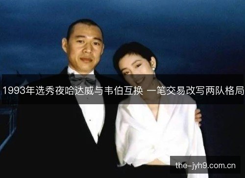 1993年选秀夜哈达威与韦伯互换 一笔交易改写两队格局 1993年选秀夜哈达威与韦伯互换 一笔交易改写两队格局