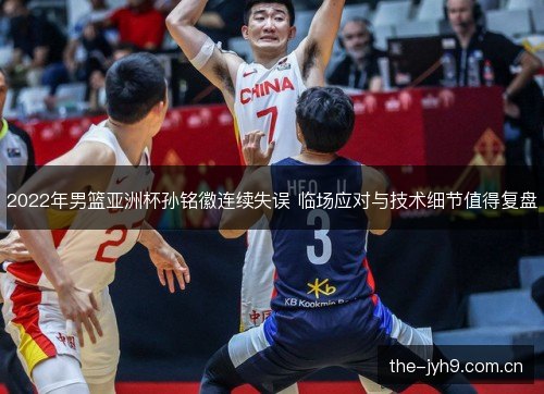 2022年男篮亚洲杯孙铭徽连续失误 临场应对与技术细节值得复盘 2022年男篮亚洲杯孙铭徽连续失误 临场应对与技术细节值得复盘