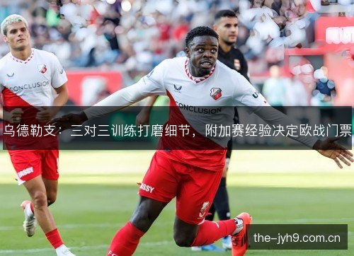 乌德勒支：三对三训练打磨细节，附加赛经验决定欧战门票